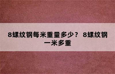 8螺纹钢每米重量多少？ 8螺纹钢一米多重